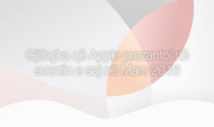 Gjithçka që u prezantua në eventin e Apple në Mars 2016 në një artikull të vetëm