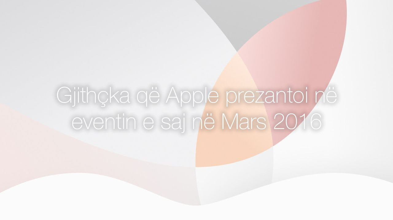 Gjithçka që u prezantua në eventin e Apple në Mars 2016 në një artikull të vetëm